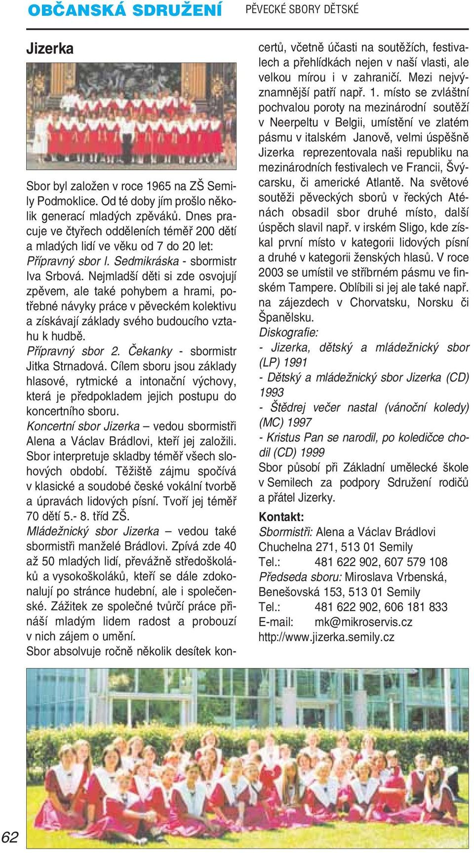 Nejmladší děti si zde osvojují zpěvem, ale také pohybem a hrami, po třebné návyky práce v pěveckém kolektivu a získávají základy svého budoucího vzta hu k hudbě. Přípravný sbor 2.