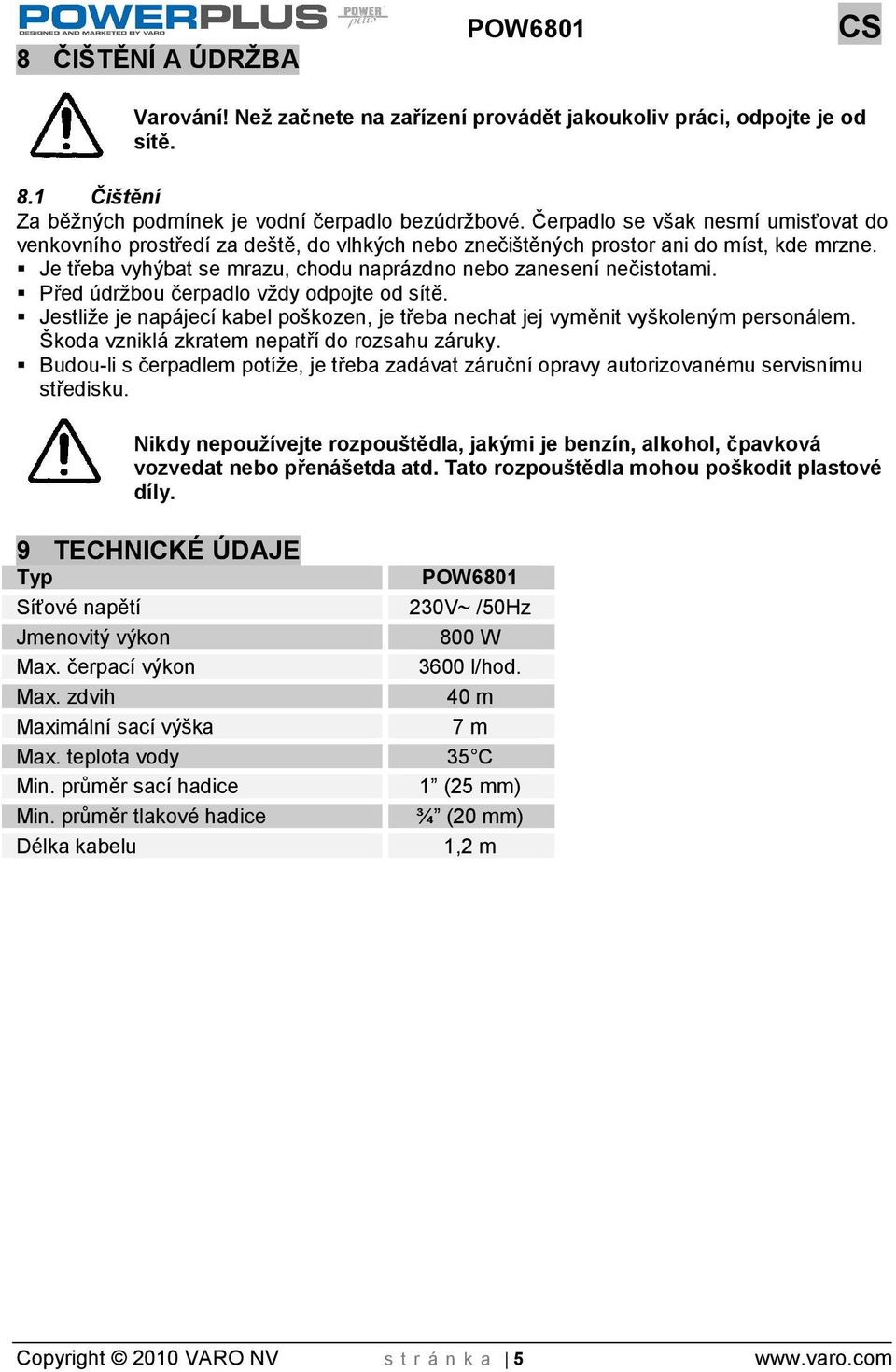 Před údrbou čerpadlo vdy odpojte od sítě. Jestlie je napájecí kabel pokozen, je třeba nechat jej vyměnit vykoleným personálem. koda vzniklá zkratem nepatří do rozsahu záruky.