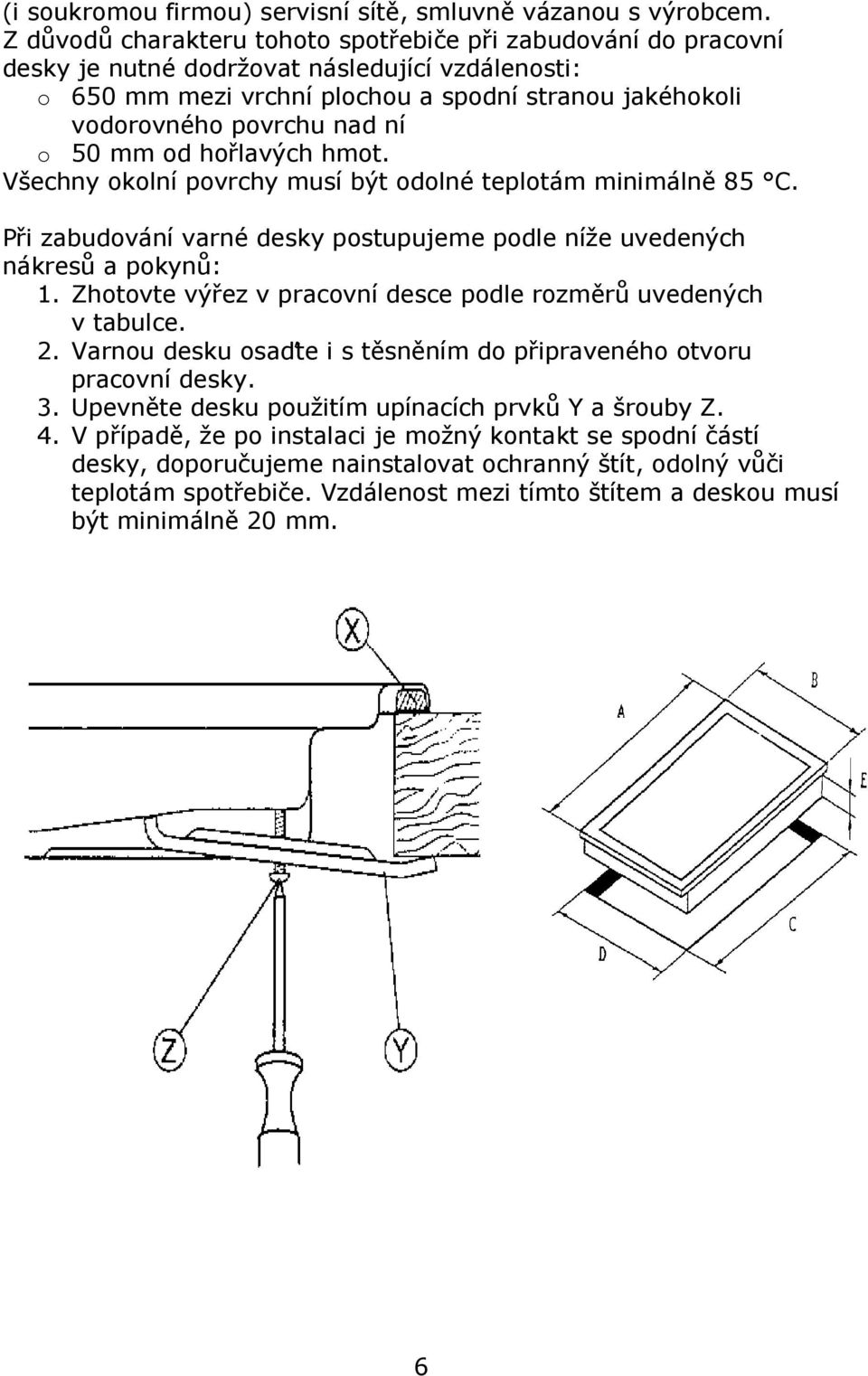 o 50 mm od hořlavých hmot. Všechny okolní povrchy musí být odolné teplotám minimálně 85 C. Při zabudování varné desky postupujeme podle níže uvedených nákresů a pokynů: 1.