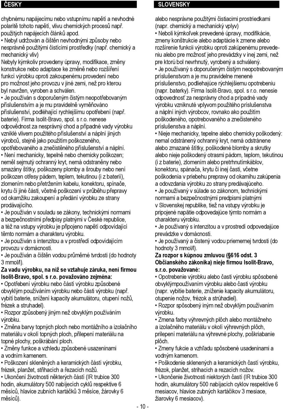 chemický a mechanický vliv) Nebyly kýmkoliv provedeny úpravy, modifikace, změny konstrukce nebo adaptace ke změně nebo rozšíření funkcí výrobku oproti zakoupenému provedení nebo pro možnost jeho