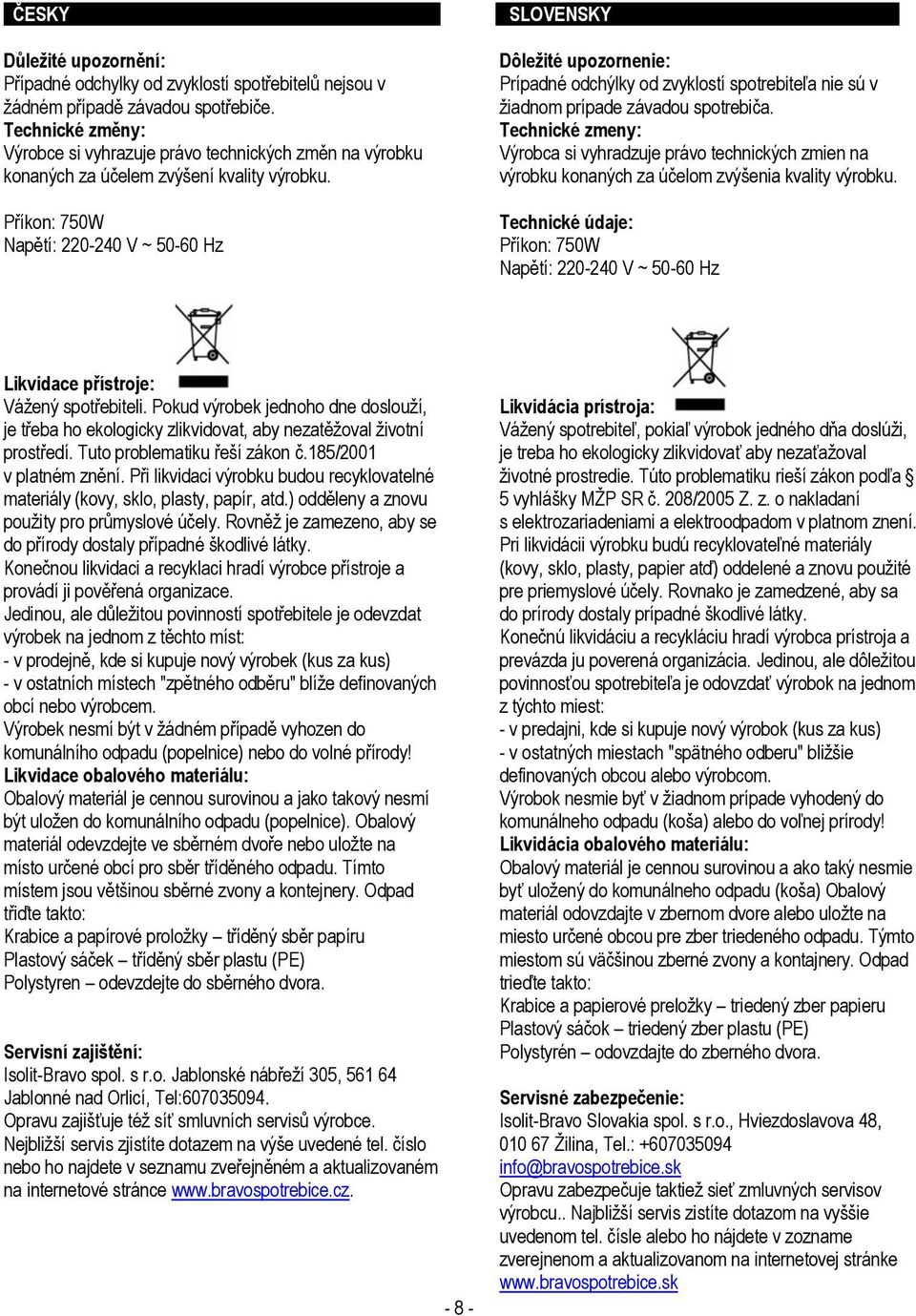 Příkon: 750W Napětí: 220-240 V ~ 50-60 Hz Dôležité upozornenie: Prípadné odchýlky od zvyklostí spotrebiteľa nie sú v žiadnom prípade závadou spotrebiča.
