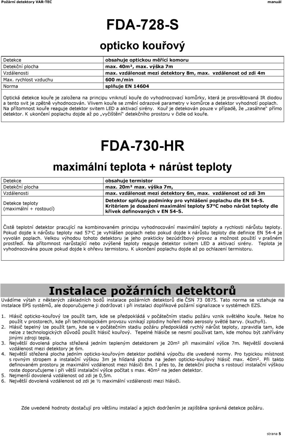 vyhodnocován. Vlivem kouře se změní odrazové parametry v komůrce a detektor vyhodnotí poplach. Na přítomnost kouře reaguje detektor svitem LED a aktivací sirény.