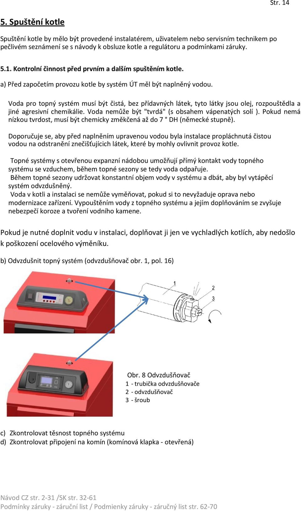 Voda nemůže být "tvrdá" (s obsahem vápenatých solí ). Pokud nemá nízkou tvrdost, musí být chemicky změkčená až do 7 DH (německé stupně).
