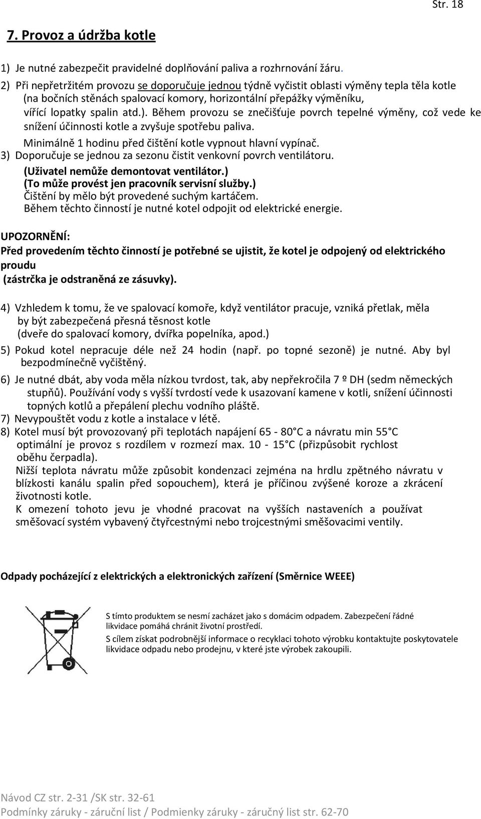 Minimálně 1 hodinu před čištění kotle vypnout hlavní vypínač. 3) Doporučuje se jednou za sezonu čistit venkovní povrch ventilátoru. (Uživatel nemůže demontovat ventilátor.