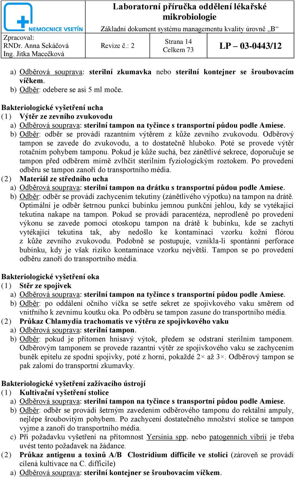 b) Odběr: odběr se provádí razantním výtěrem z kůže zevního zvukovodu. Odběrový tampon se zavede do zvukovodu, a to dostatečně hluboko. Poté se provede výtěr rotačním pohybem tamponu.