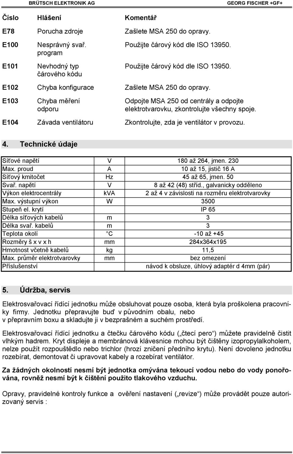 E104 Závada ventilátoru Zkontrolujte, zda je ventilátor v provozu. 4. Technické údaje Sí ové nap tí V 180 až 264, jmen. 230 Max. proud A 10 až 15, jisti 16 A Sí ový kmito et Hz 45 až 65, jmen. 50 Sva.