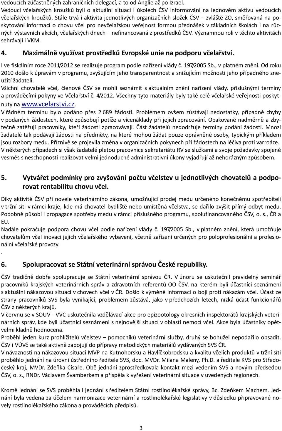 Stále trvá i aktivita jednotlivých organizačních složek ČSV zvláště ZO, směřovaná na poskytování informací o chovu včel pro nevčelařskou veřejnost formou přednášek v základních školách i na různých