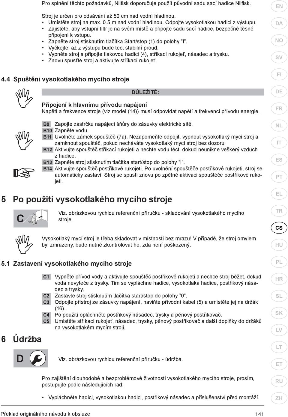 Zapněte stroj stisknutím tlačítka Start/stop (1) do polohy I. Vyčkejte, až z výstupu bude tect stabilní proud. Vypněte stroj a připojte tlakovou hadici (4), stříkací rukojeť, násadec a trysku.
