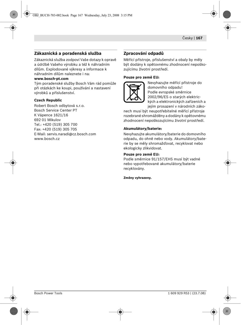Czech Republic Robert Bosch odbytová s.r.o. Bosch Service Center PT K Vápence 1621/16 692 01 Mikulov Tel.: +420 (519) 305 700 Fax: +420 (519) 305 705 E-Mail: servis.naradi@cz.bosch.