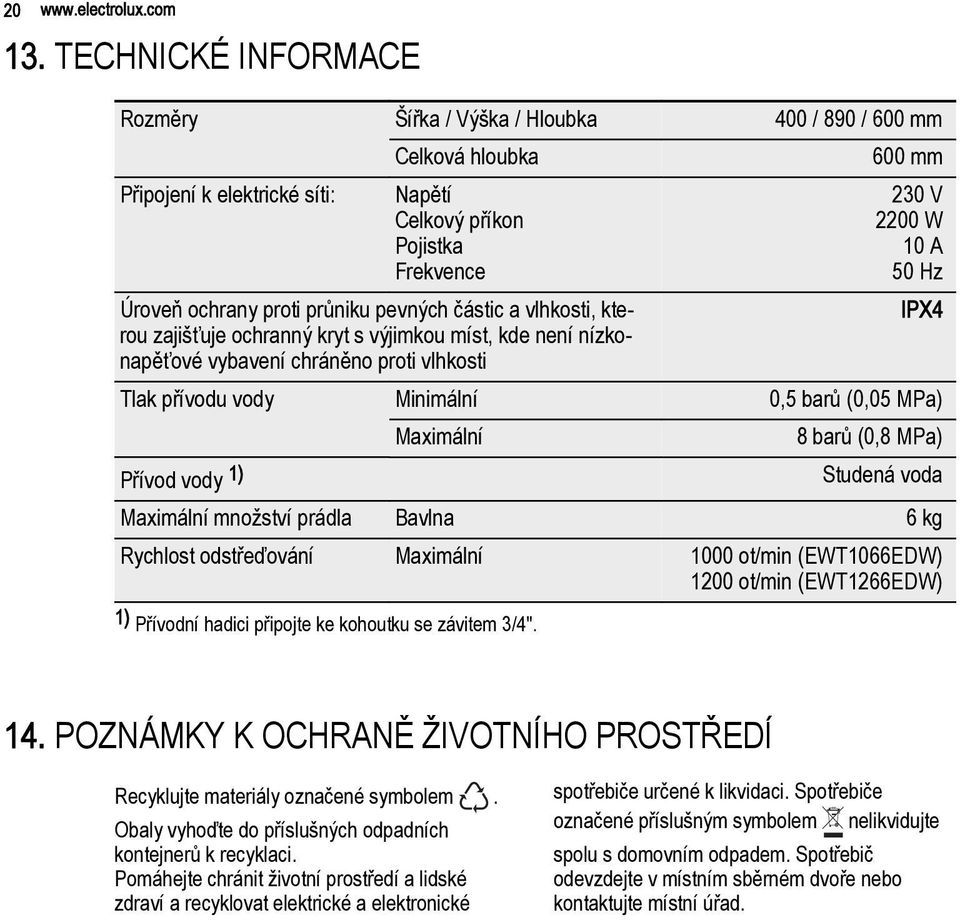 částic a vlhkosti, kterou zajišťuje ochranný kryt s výjimkou míst, kde není nízkonapěťové vybavení chráněno proti vlhkosti 600 mm 230 V 2200 W 10 A 50 Hz IPX4 Tlak přívodu vody Minimální 0,5 barů