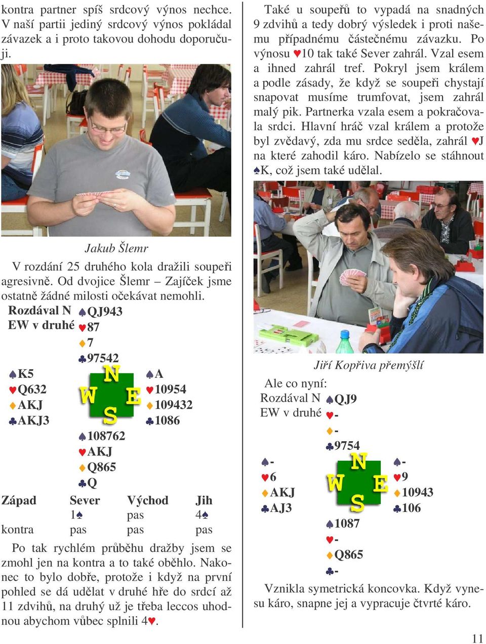 Pokryl jsem králem a podle zásady, že když se soupei chystají snapovat musíme trumfovat, jsem zahrál malý pik. Partnerka vzala esem a pokraovala srdci.