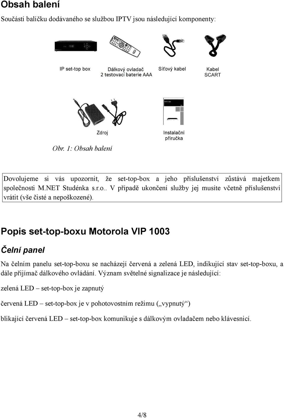 Popis set-top-boxu Motorola VIP 1003 Čelní panel Na čelním panelu set-top-boxu se nacházejí červená a zelená LED, indikující stav set-top-boxu, a dále přijímač dálkového ovládání.