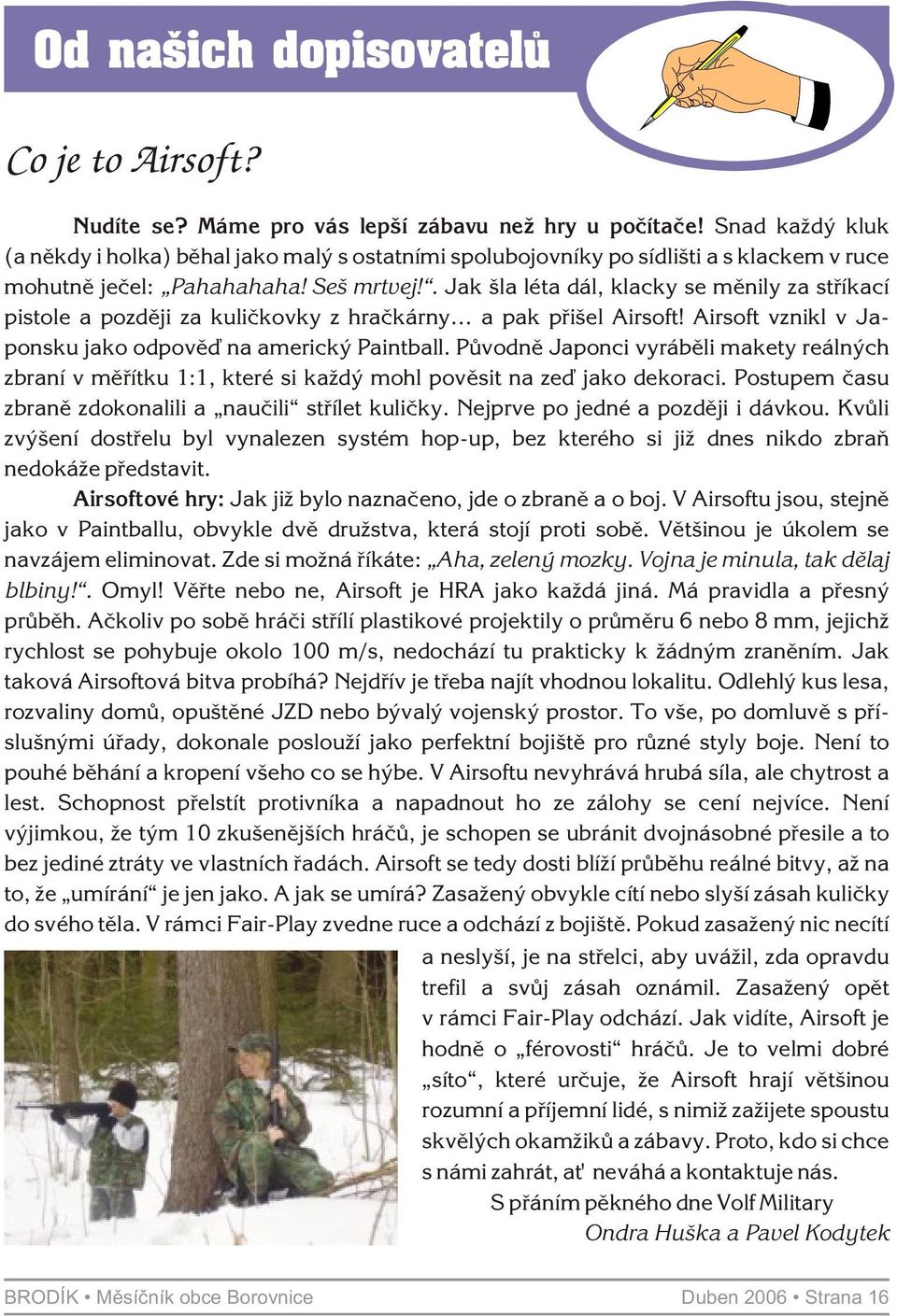 . Jak šla léta dál, klacky se mìnily za støíkací pistole a pozdìji za kulièkovky z hraèkárny a pak pøišel Airsoft! Airsoft vznikl v Japonsku jako odpovìï na americký Paintball.