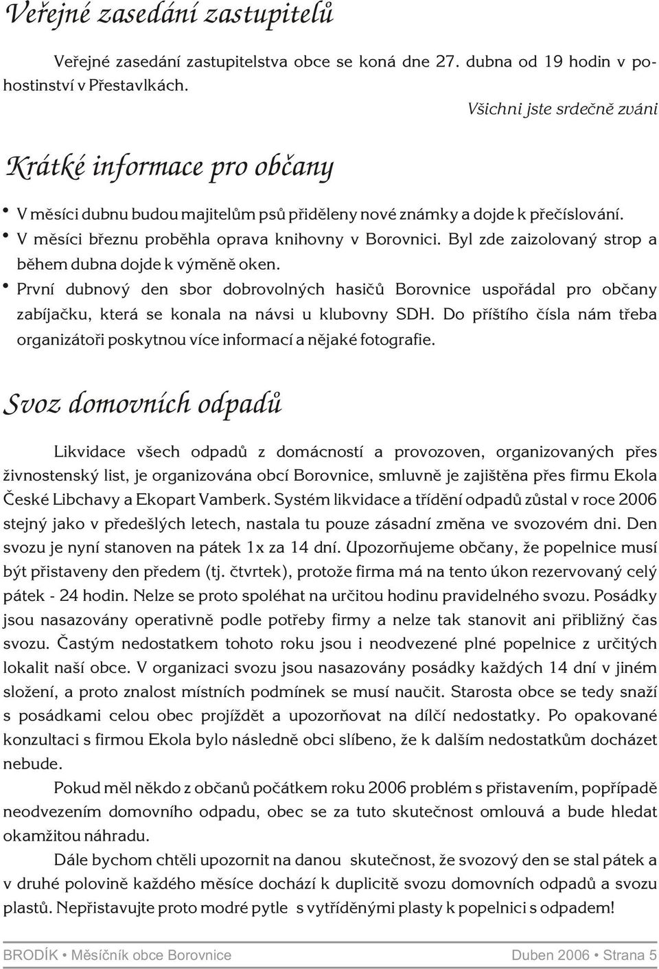 Byl zde zaizolovaný strop a bìhem dubna dojde k výmìnì oken. První dubnový den sbor dobrovolných hasièù Borovnice uspoøádal pro obèany zabíjaèku, která se konala na návsi u klubovny SDH.