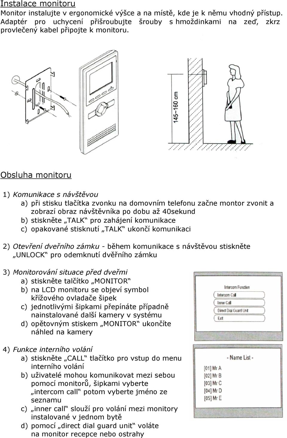 Obsluha monitoru 1) Komunikace s návštěvou a) při stisku tlačítka zvonku na domovním telefonu začne montor zvonit a zobrazí obraz návštěvníka po dobu až 40sekund b) stiskněte TALK pro zahájení