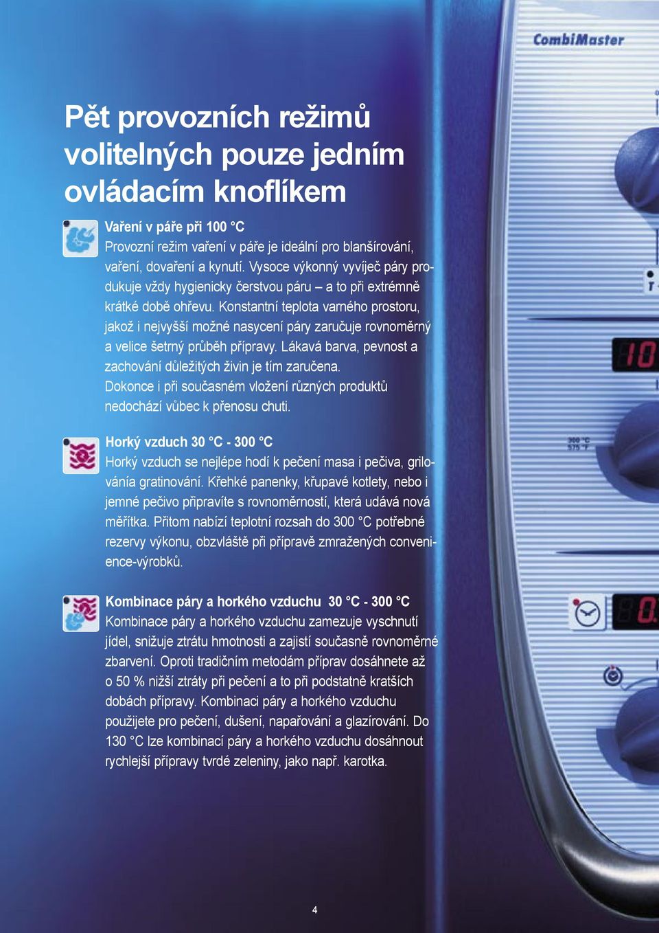 Konstantní teplota varného prostoru, jakož i nejvyšší možné nasycení páry zaručuje rovnoměrný a velice šetrný průběh přípravy. Lákavá barva, pevnost a zachování důležitých živin je tím zaručena.