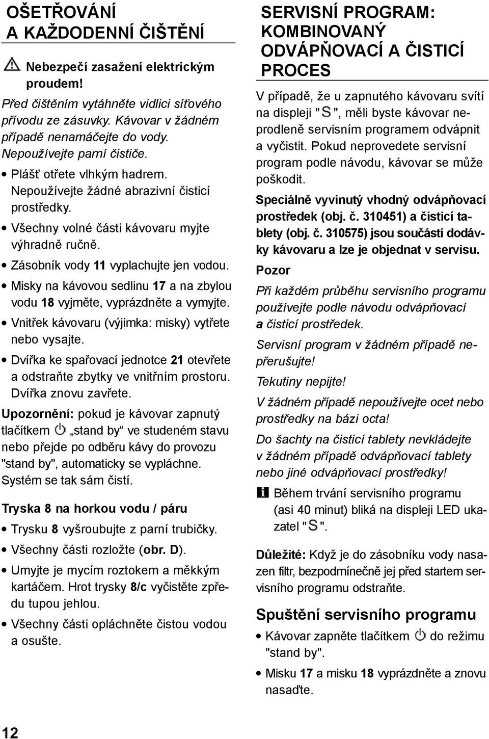 Misky na kávovou sedlinu 17 a na zbylou vodu 18 vyjměte, vyprázdněte a vymyjte. Vnitřek kávovaru (výjimka: misky) vytřete nebo vysajte.