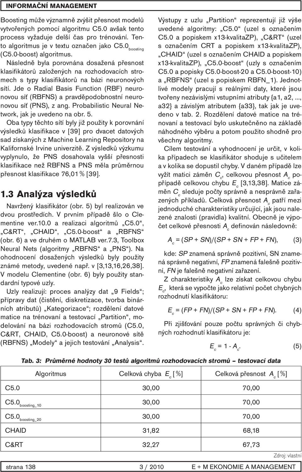 Jde o Radial Basis Function (RBF) neuronovou síť (RBFNS) a pravděpodobnostní neuronovou síť (PNS), z ang. Probabilistic Neural Network, jak je uvedeno na obr. 5.