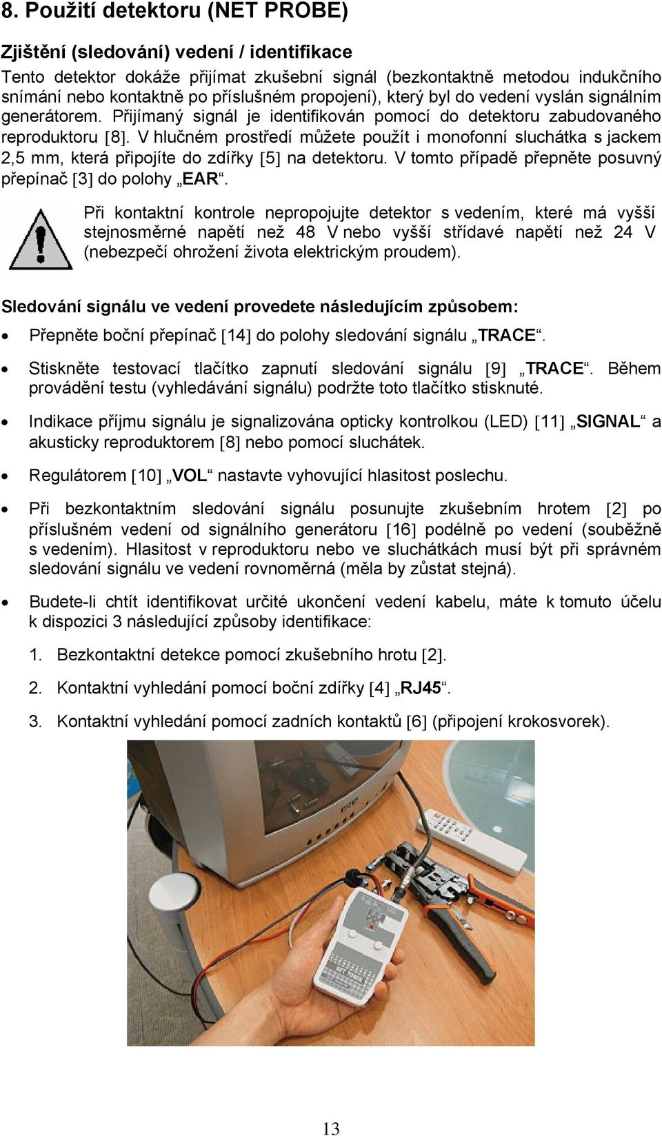 V hlučném prostředí můžete použít i monofonní sluchátka s jackem 2,5 mm, která připojíte do zdířky [5] na detektoru. V tomto případě přepněte posuvný přepínač [3] do polohy EAR.