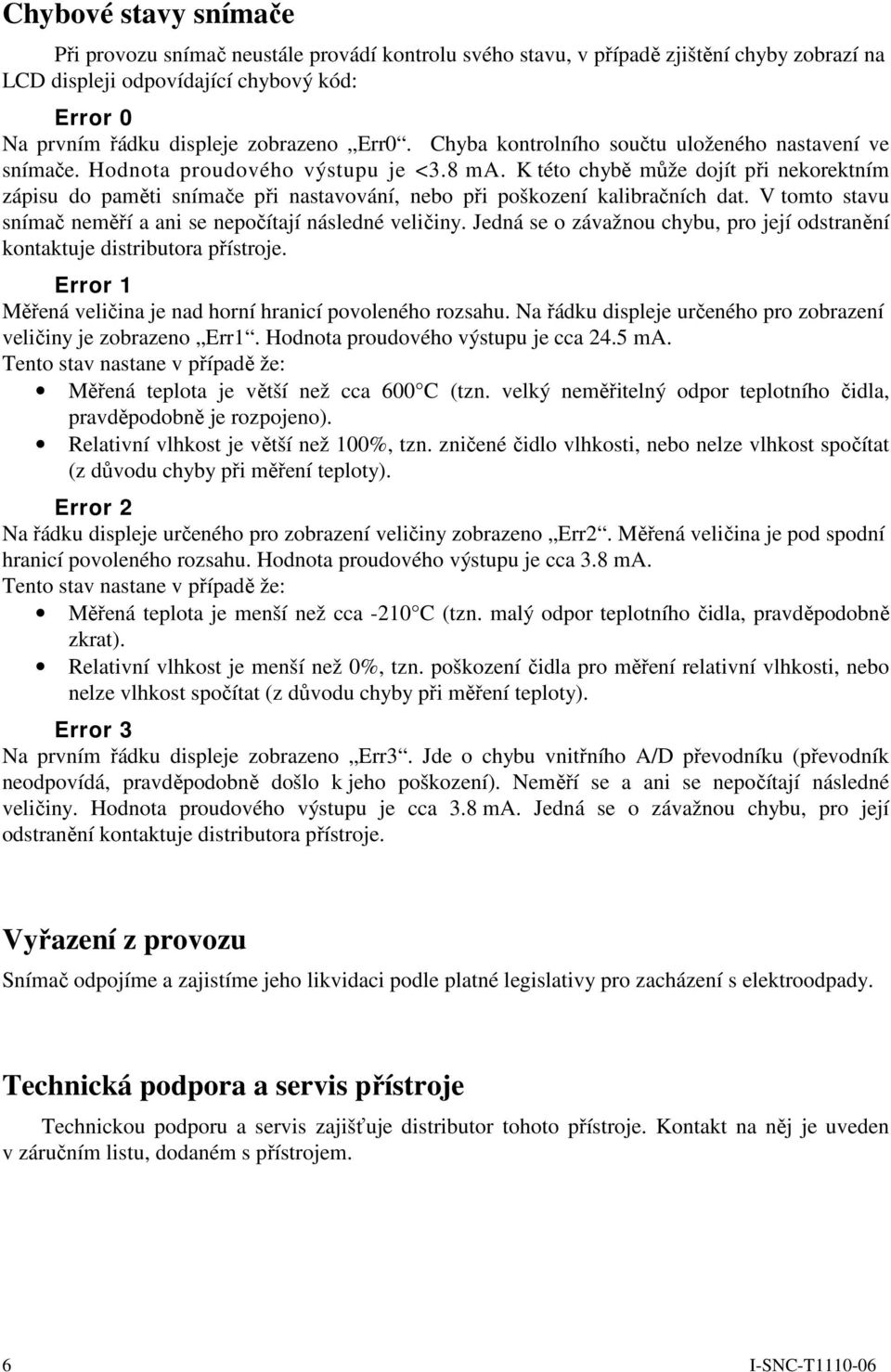 K této chybě může dojít při nekorektním zápisu do paměti snímače při nastavování, nebo při poškození kalibračních dat. V tomto stavu snímač neměří a ani se nepočítají následné veličiny.