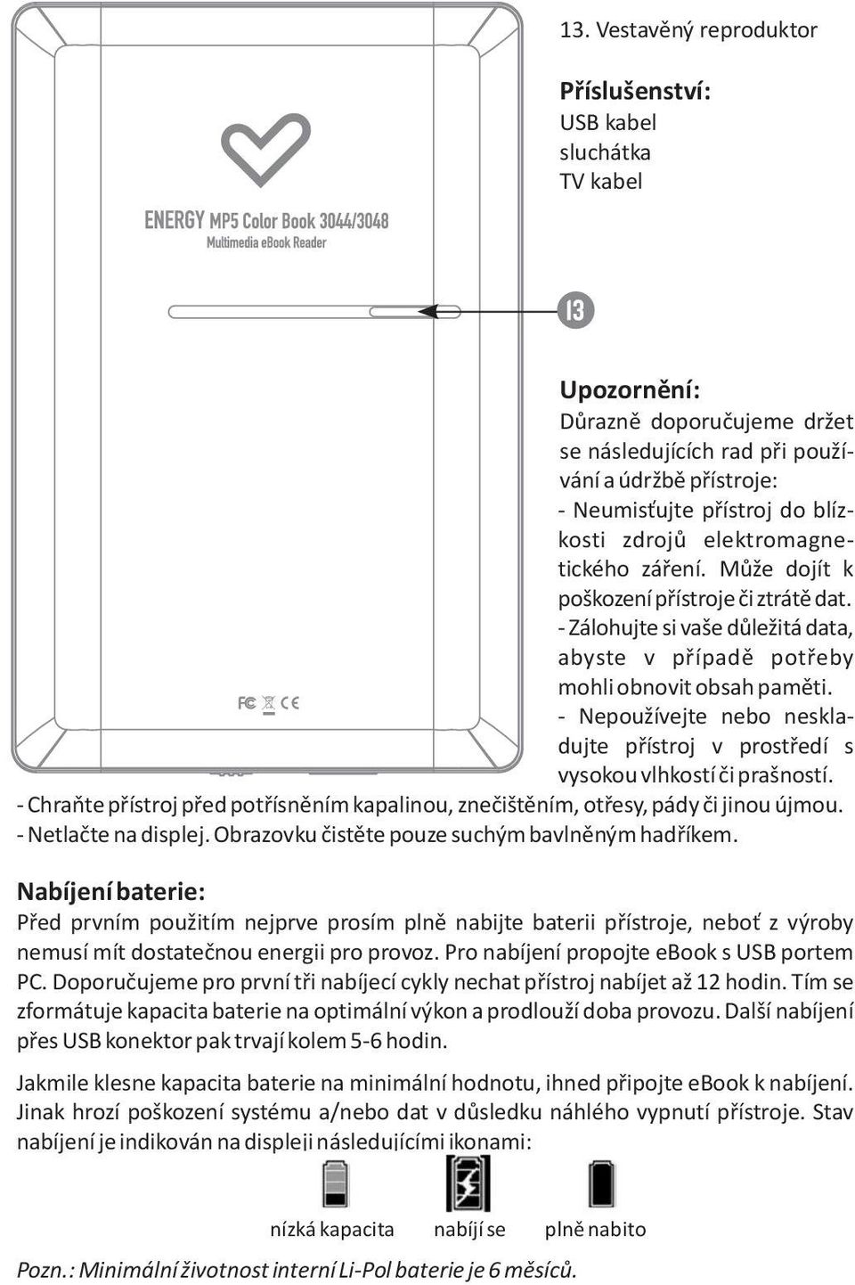 - Nepoužívejte nebo neskladujte přístroj v prostředí s vysokou vlhkostí či prašností. - Chraňte přístroj před potřísněním kapalinou, znečištěním, otřesy, pády či jinou újmou. - Netlačte na displej.