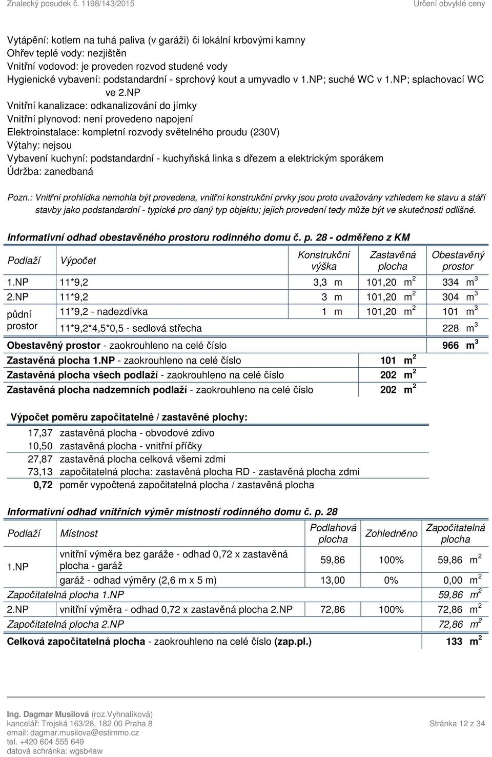 NP Vnitřní kanalizace: odkanalizování do jímky Vnitřní plynovod: není provedeno napojení Elektroinstalace: kompletní rozvody světelného proudu (230V) Výtahy: nejsou Vybavení kuchyní: podstandardní -