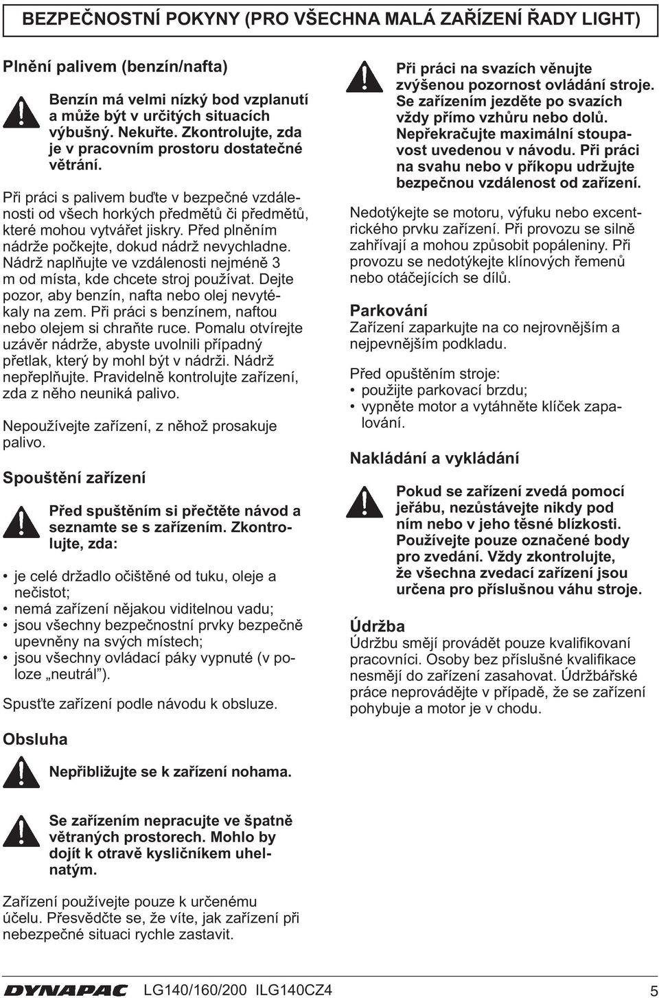 Před plněním nádrže počkejte, dokud nádrž nevychladne. Nádrž naplňujte ve vzdálenosti nejméně 3 m od místa, kde chcete stroj používat. Dejte pozor, aby benzín, nafta nebo olej nevytékaly na zem.