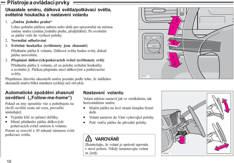 Normální odboèování 3. Svìtelná houkaèka (svìtlomety jsou zhasnuté) Pøitáhnìte páèku k volantu. Dálková svìtla budou svítit, dokud páèku neuvolníte. 3. Pøepínání dálkových/potkávacích svìtel (svìtlomety svítí) Pøitáhnìte páèku k volantu, až za polohu svìtelné houkaèky a uvolnìte ji.