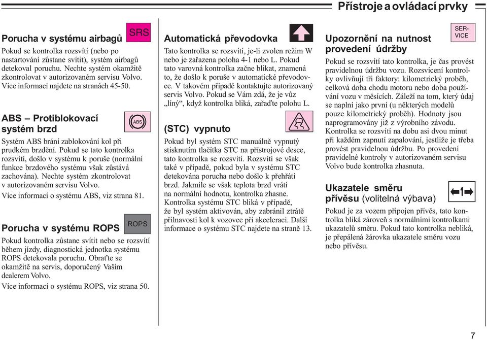 Pokud se tato kontrolka rozsvítí, došlo v systému k poruše (normální funkce brzdového systému však zùstává zachována). Nechte systém zkontrolovat v autorizovaném servisu Volvo.