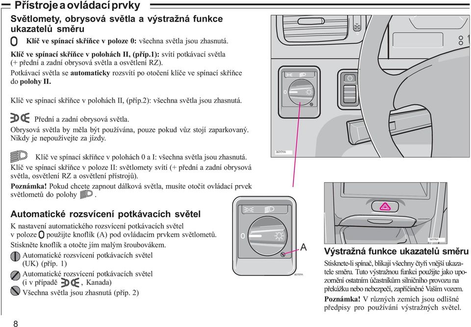 Potkávací svìtla se automaticky rozsvítí po otoèení klíèe ve spínací skøíòce do polohy II. 0 Klíè ve spínací skøíòce v polohách II, (pøíp.2): všechna svìtla jsou zhasnutá.