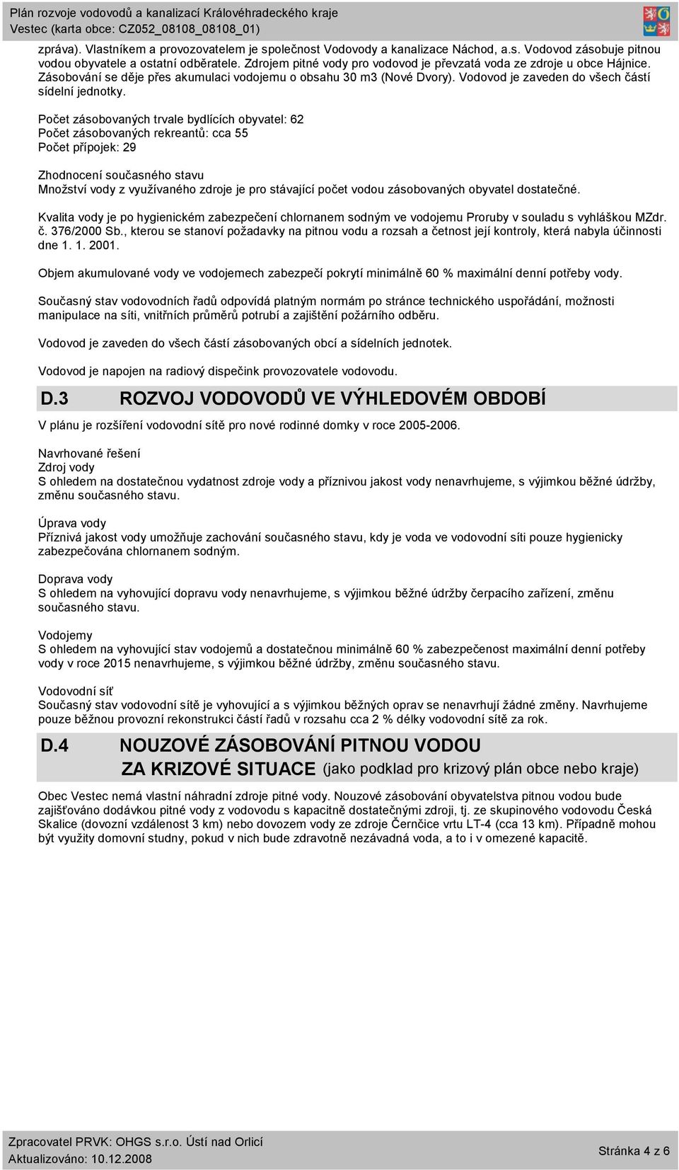 Počet zásobovaných trvale bydlících obyvatel: 62 Počet zásobovaných rekreantů: cca 55 Počet přípojek: 29 Zhodnocení současného stavu Množství vody z využívaného zdroje je pro počet vodou zásobovaných