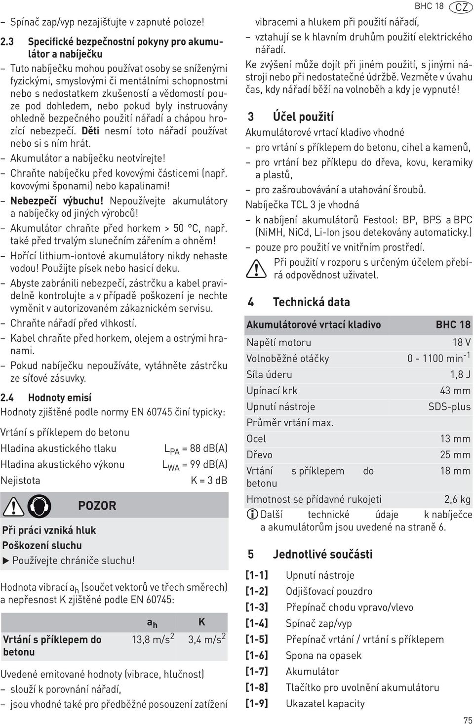 pouze pod dohledem, nebo pokud byly instruovány ohledně bezpečného použití nářadí a chápou hrozící nebezpečí. Děti nesmí toto nářadí používat nebo si s ním hrát. Akumulátor a nabíječku neotvírejte!