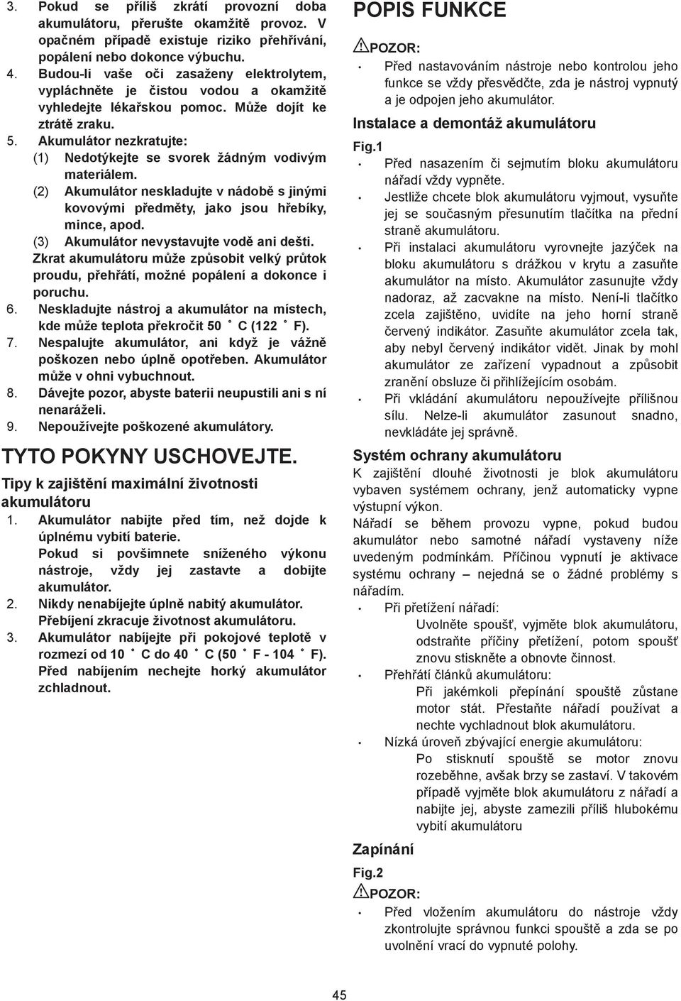 Akumulátor nezkratujte: () Nedotýkejte se svorek žádným vodivým materiálem. (2) Akumulátor neskladujte v nádob s jinými kovovými p edm ty, jako jsou h ebíky, mince, apod.