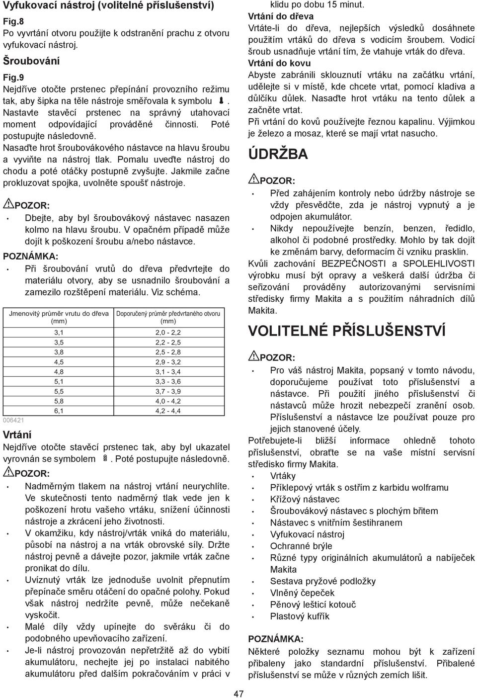 Poté postupujte následovn. Nasa te hrot šroubovákového nástavce na hlavu šroubu a vyvi te na nástroj tlak. Pomalu uve te nástroj do chodu a poté otá ky postupn zvyšujte.