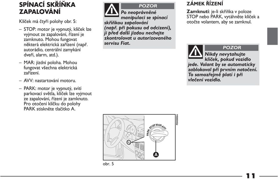 PARK: motor je vypnutý, svítí parkovací světla, klíček lze vyjmout ze zapalování, řízení je zamknuto. Pro otočení klíčku do polohy PARK stiskněte tlačítko A.