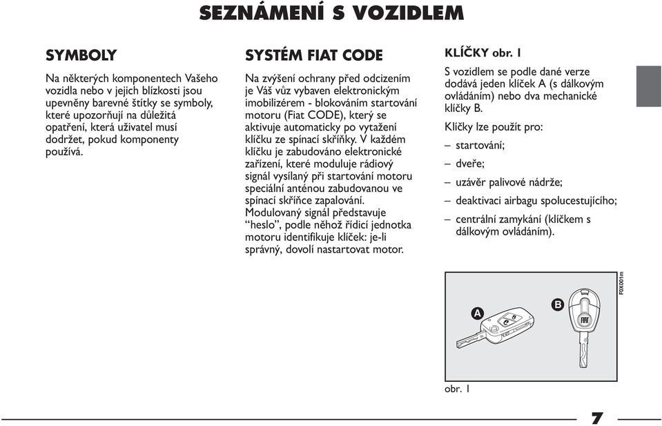 SYSTÉM FIAT CODE Na zvýšení ochrany před odcizením je Váš vůz vybaven elektronickým imobilizérem - blokováním startování motoru (Fiat CODE), který se aktivuje automaticky po vytažení klíčku ze