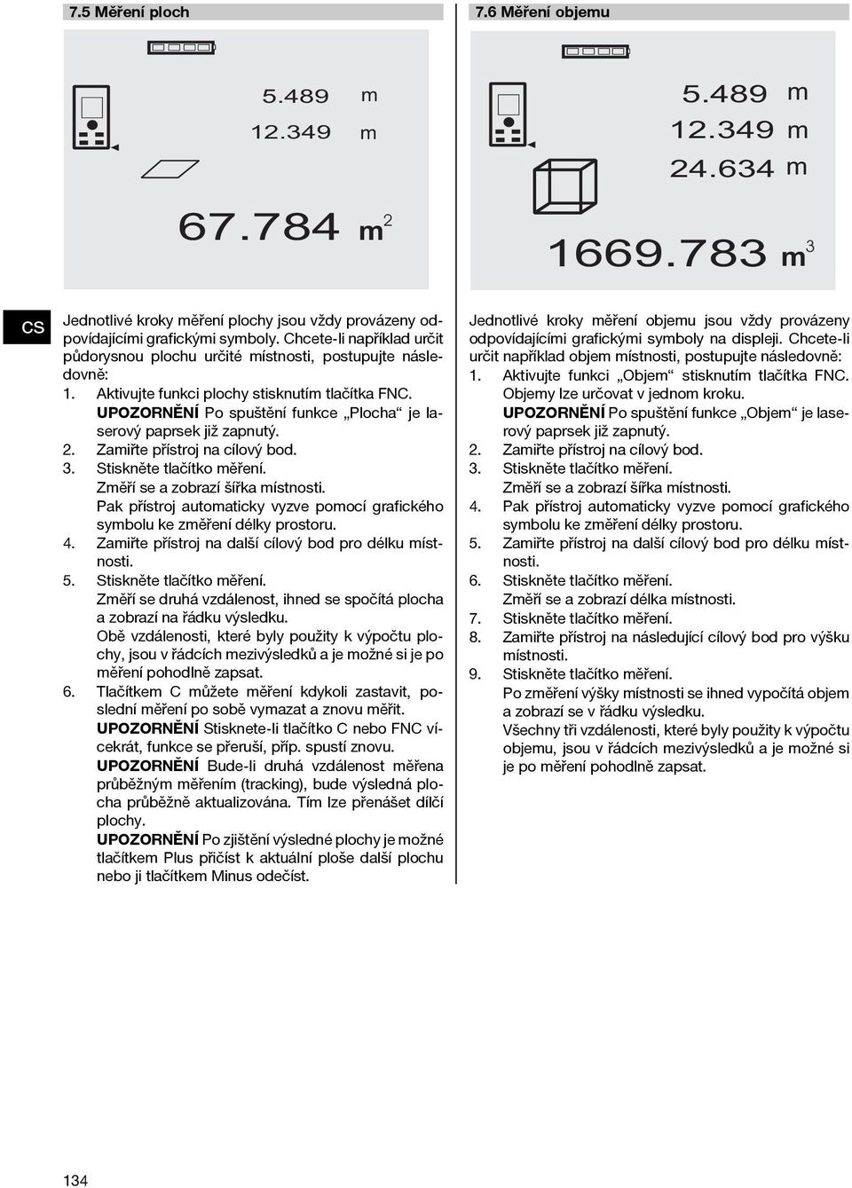 Zaiřte přístroj na cílový bod. 3. Stiskněte tlačítko ěření. Zěří se a zobrazí šířka ístnosti. Pak přístroj autoaticky vyzve poocí grafického sybolu ke zěření délky prostoru. 4.