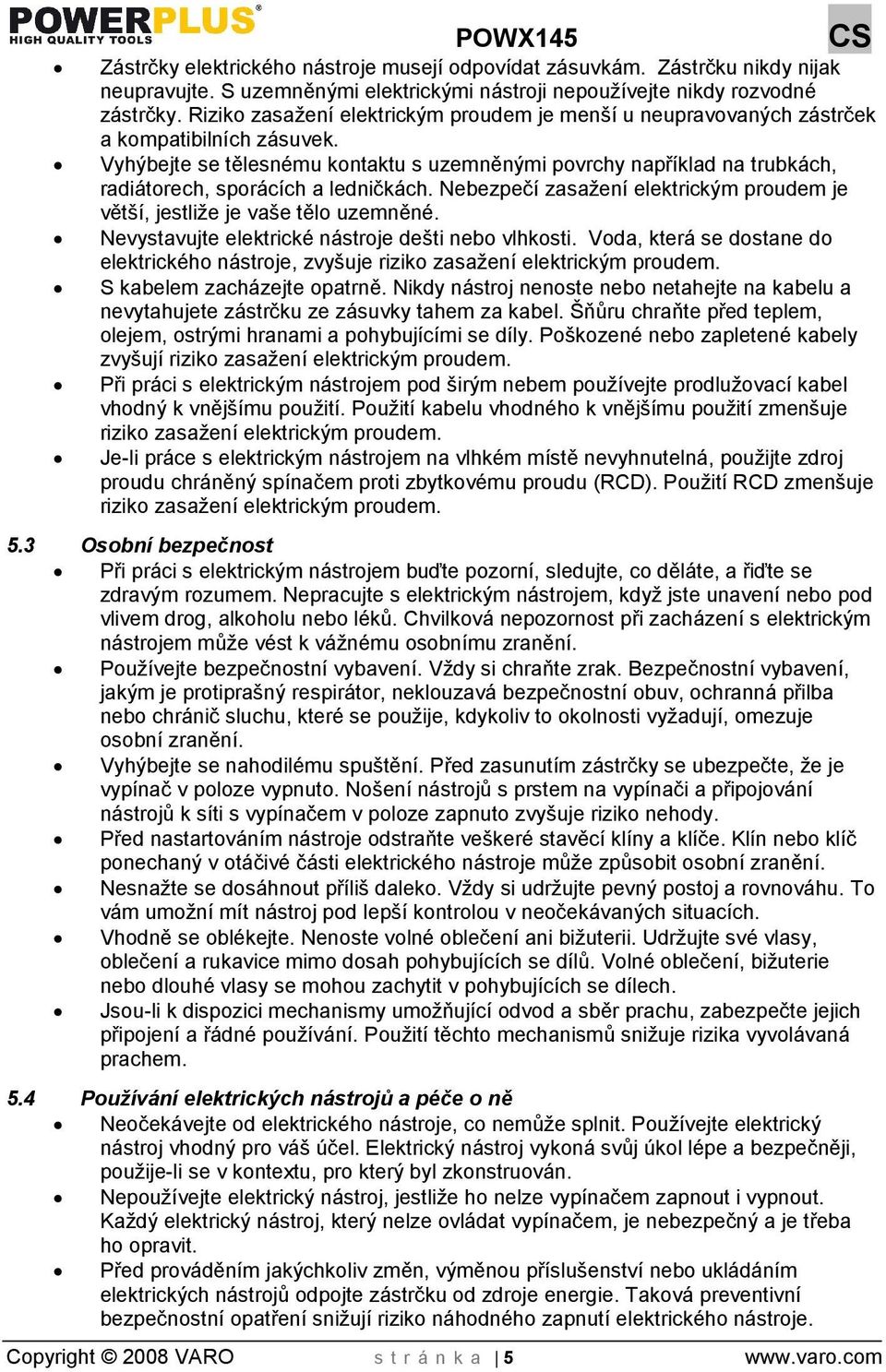 Vyhýbejte se tělesnému kontaktu s uzemněnými povrchy například na trubkách, radiátorech, sporácích a ledničkách. Nebezpečí zasaení elektrickým proudem je větí, jestlie je vae tělo uzemněné.