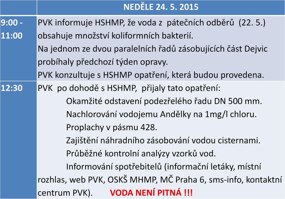 12:30 PVK po dohodě s HSHMP, přijaly tato opatření: Okamžité odstavení podezřelého řadu DN 500 mm. Nachlorování vodojemu Andělky na 1mg/l chloru. Proplachy v pásmu 428.