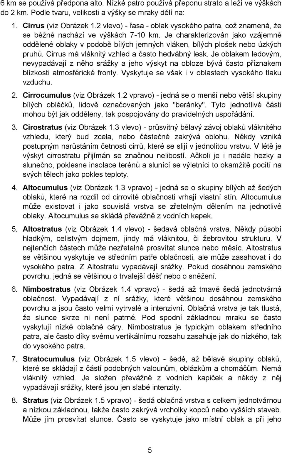 Je charakterizován jako vzájemně oddělené oblaky v podobě bílých jemných vláken, bílých plošek nebo úzkých pruhů. Cirrus má vláknitý vzhled a často hedvábný lesk.