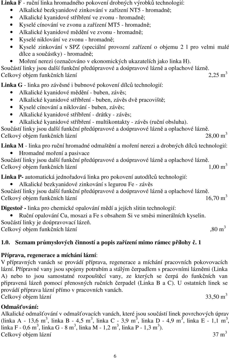 malé dílce a součástky) - hromadně; Moření nerezi (označováno v ekonomických ukazatelích jako linka H). Součástí linky jsou další funkční předúpravové a doúpravové lázně a oplachové lázně.