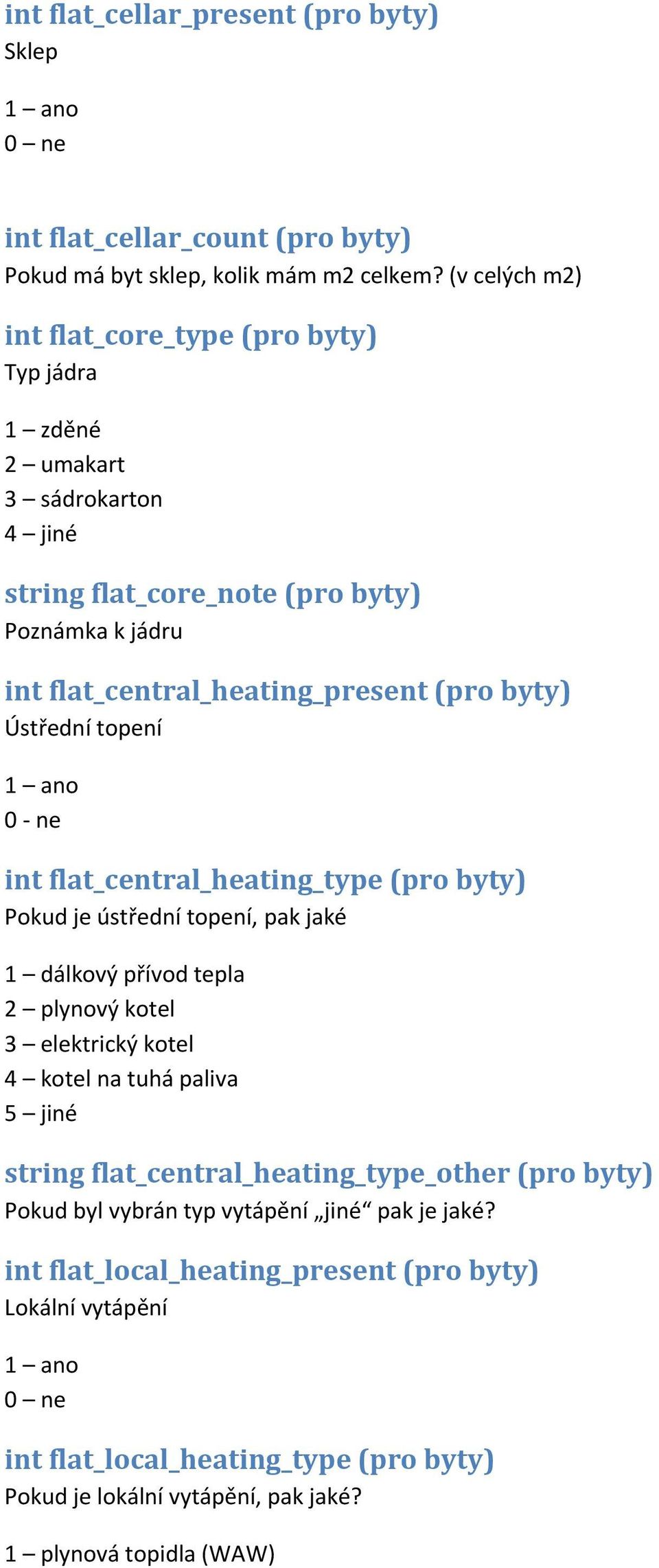 Ústřední topení 0 - ne int flat_central_heating_type (pro byty) Pokud je ústřední topení, pak jaké 1 dálkový přívod tepla 2 plynový kotel 3 elektrický kotel 4 kotel na tuhá paliva 5 jiné