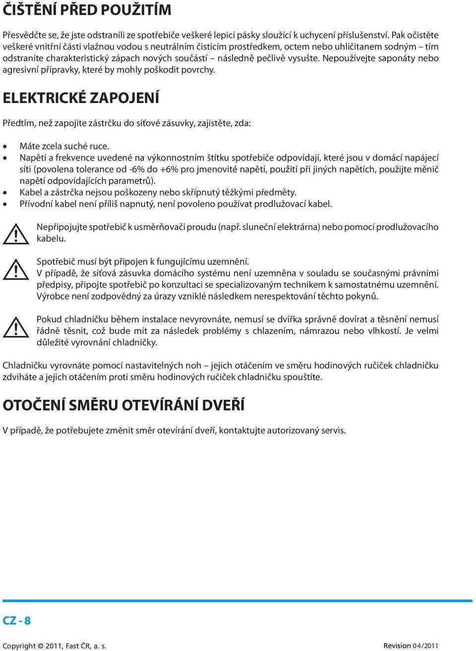 Nepoužívejte saponáty nebo agresivní přípravky, které by mohly poškodit povrchy. ELEKTRICKÉ ZAPOJENÍ Předtím, než zapojíte zástrčku do síťové zásuvky, zajistěte, zda: Máte zcela suché ruce.