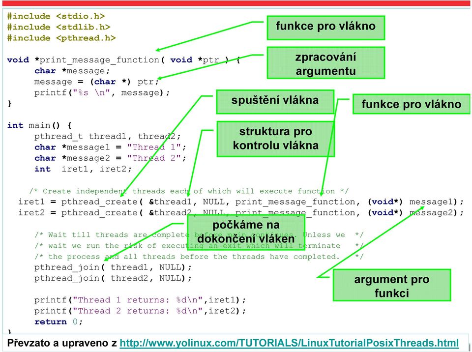 pthread_t thread1, thread2; char *message1 = "Thread 1"; char *message2 = "Thread 2"; int iret1, iret2; struktura pro kontrolu vlákna /* Create independent threads each of which will execute function
