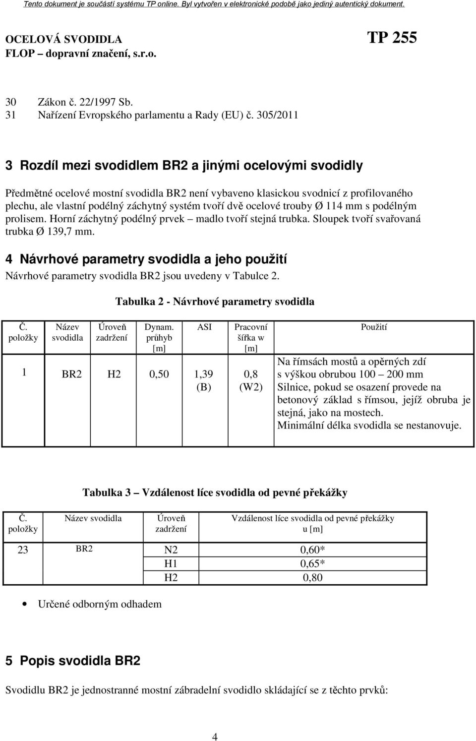 tvoří dvě ocelové trouby Ø 114 mm s podélným prolisem. Horní záchytný podélný prvek madlo tvoří stejná trubka. Sloupek tvoří svařovaná trubka Ø 139,7 mm.