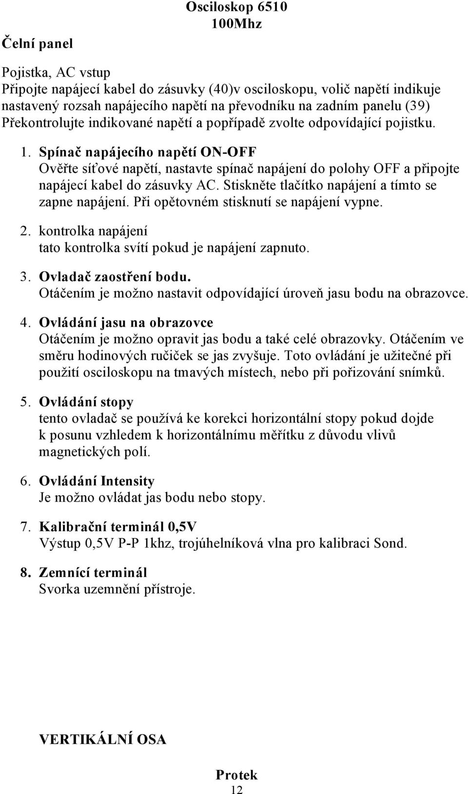 Spínač napájecího napětí ON-OFF Ověřte síťové napětí, nastavte spínač napájení do polohy OFF a připojte napájecí kabel do zásuvky AC. Stiskněte tlačítko napájení a tímto se zapne napájení.