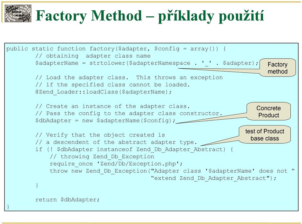 @Zend_Loader::loadClass($adapterName); Factory method // Create an instance of the adapter class. // Pass the config to the adapter class constructor.