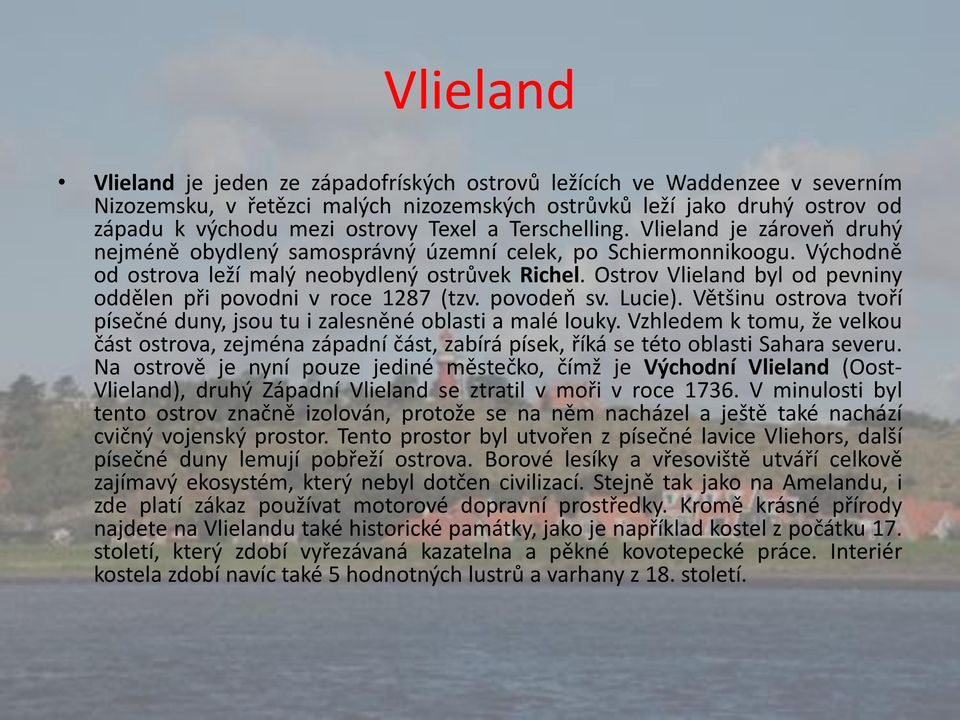 Ostrov Vlieland byl od pevniny oddělen při povodni v roce 1287 (tzv. povodeň sv. Lucie). Většinu ostrova tvoří písečné duny, jsou tu i zalesněné oblasti a malé louky.