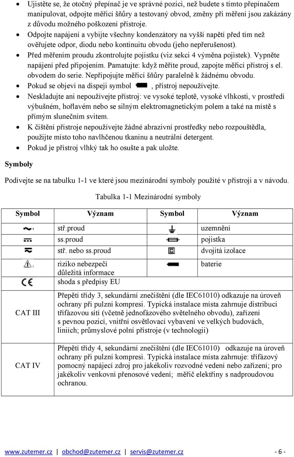 Před měřením proudu zkontrolujte pojistku (viz sekci 4 výměna pojistek). Vypněte napájení před připojením. Pamatujte: když měříte proud, zapojte měřicí přístroj s el. obvodem do serie.