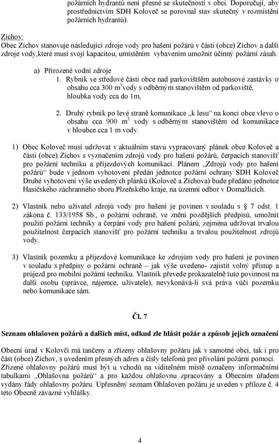 a) Přirozené vodní zdroje 1. Rybník ve středové části obce nad parkovištšěm autobusové zastávky o obsahu cca 300 m 3 vody s odběrným stanovištěm od parkoviště, hloubka vody cca do 1m, 2.